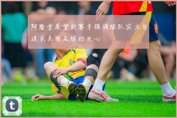 阿隆索展望新赛季强调球队实力与追求美丽足球的决心